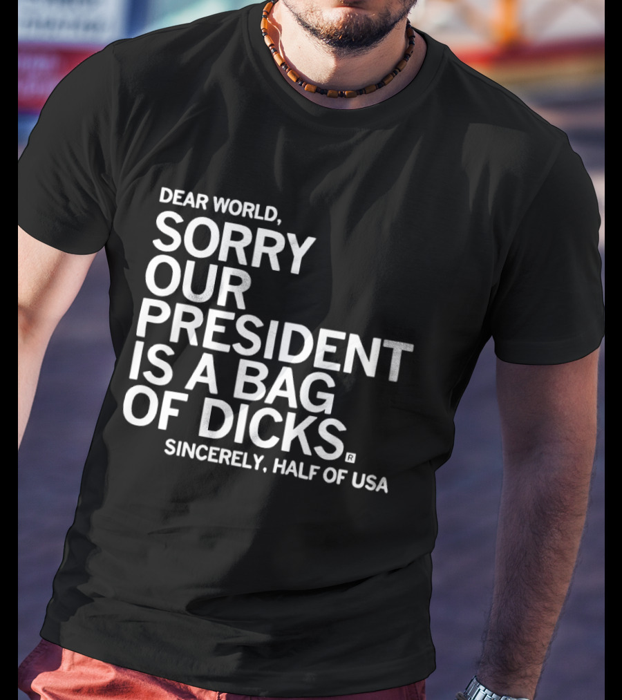 Dear World Sorry Our President Is A Bag Of Dicks Sincerely Half Of USA T-Shirt
