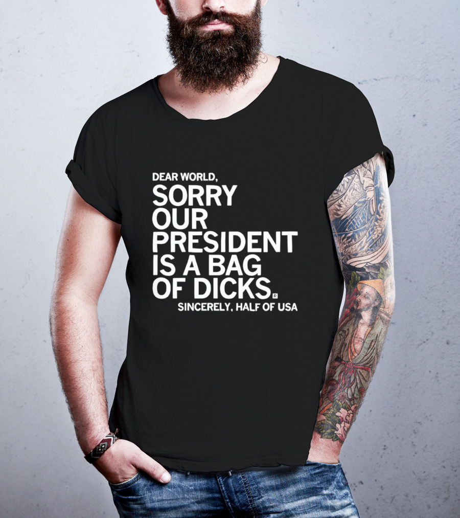 Dear World Sorry Our President Is A Bag Of Dicks Sincerely Half Of USA T-Shirt