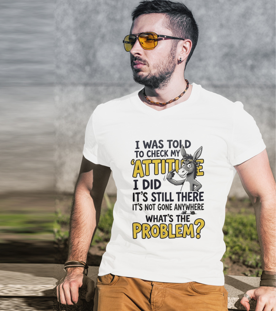 I Was Told To Check My Attitude I Did It's Still There It's Not Gone Anywhere What's The Problem T-Shirt
