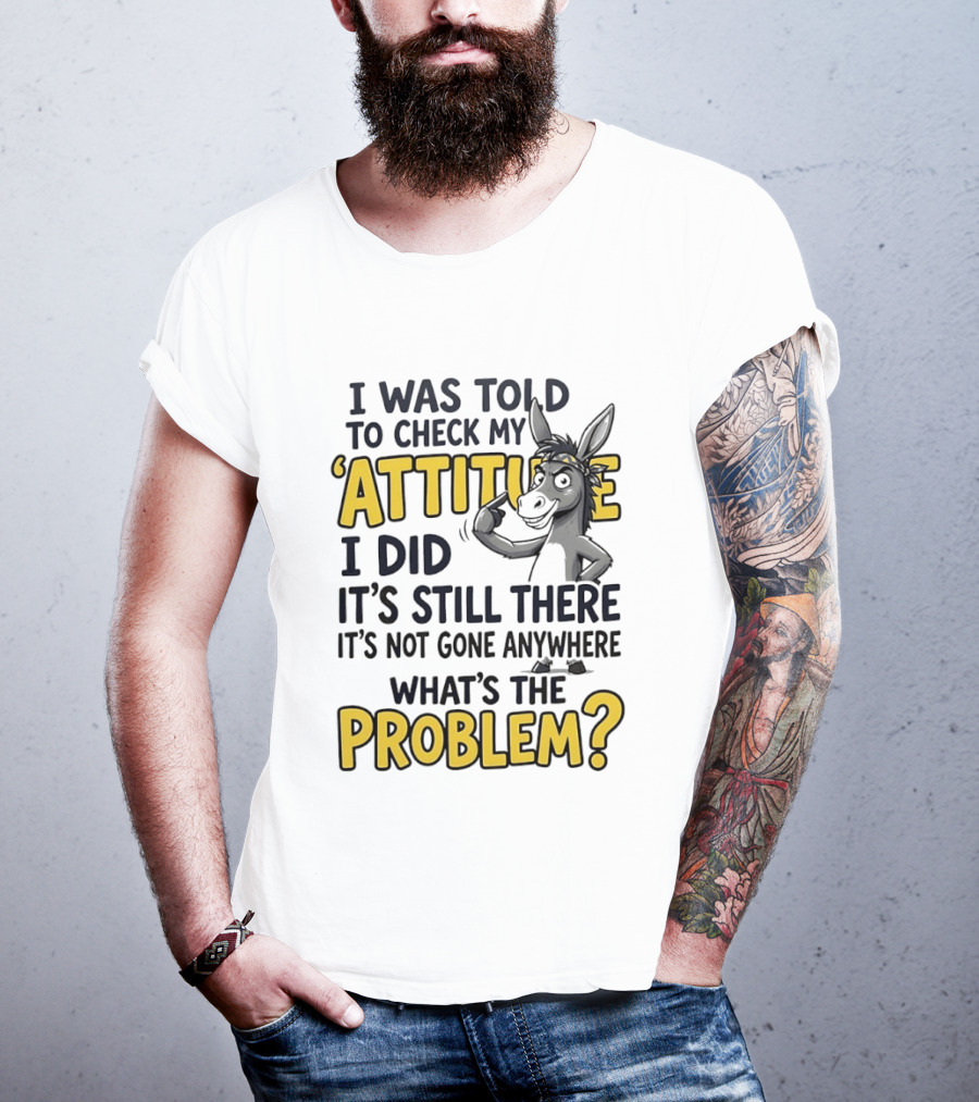 I Was Told To Check My Attitude I Did It's Still There It's Not Gone Anywhere What's The Problem T-Shirt