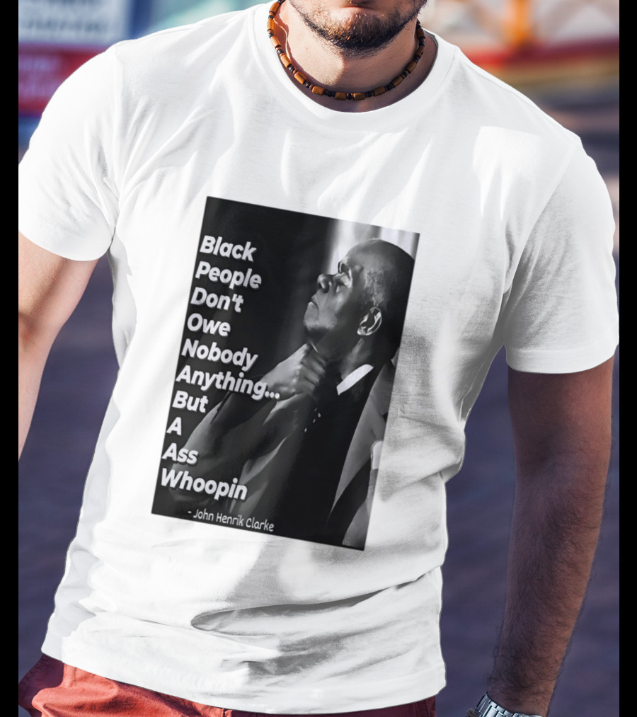 Black People Don't Owe Nobody Anything But A Ass Whoopin John Henrik Clarke T-Shirt
