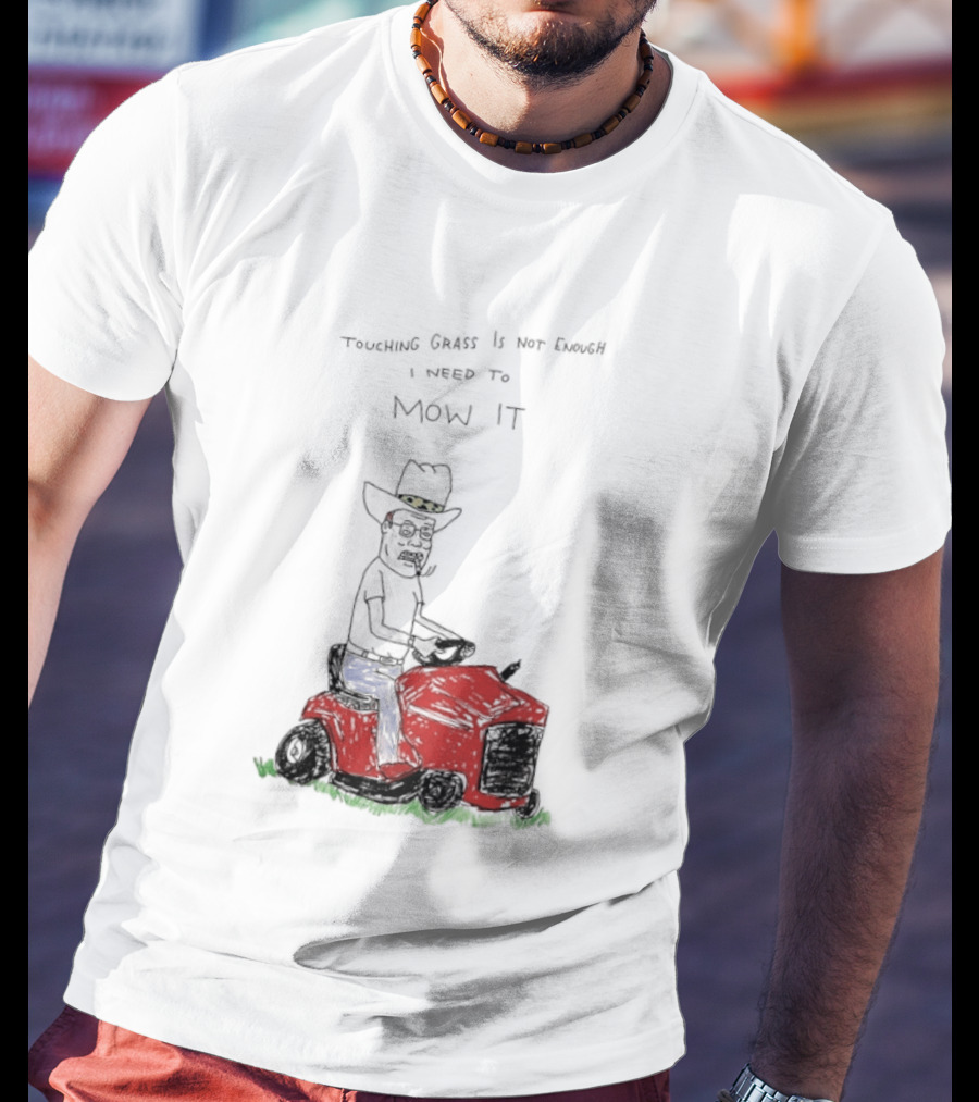 Hank Hill Touching Grass Is Not Enough I Need To Mow It Mower Scene T-Shirt