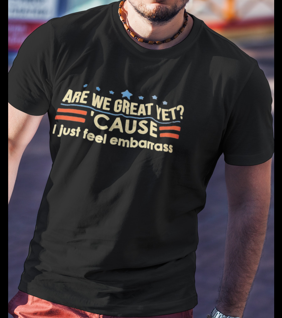 Are We Great Yet Cause I Just Feel Embarrass American Flag Stars Stripes T-Shirt