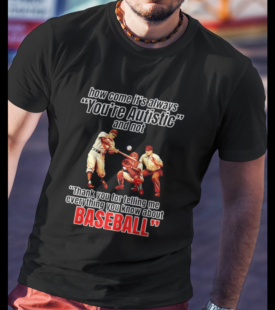 How Come It's Always You're Autistic And Not Thank You For Telling Me Everything You Know About Baseball T-Shirt
