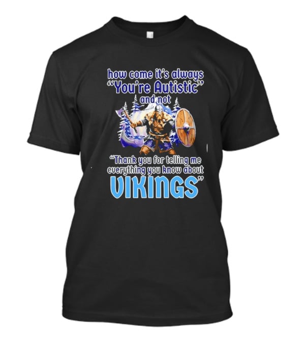 How Come It's Always You're Autistic And Not Thank You For Telling Me Everything You Know About Vikings T-Shirt