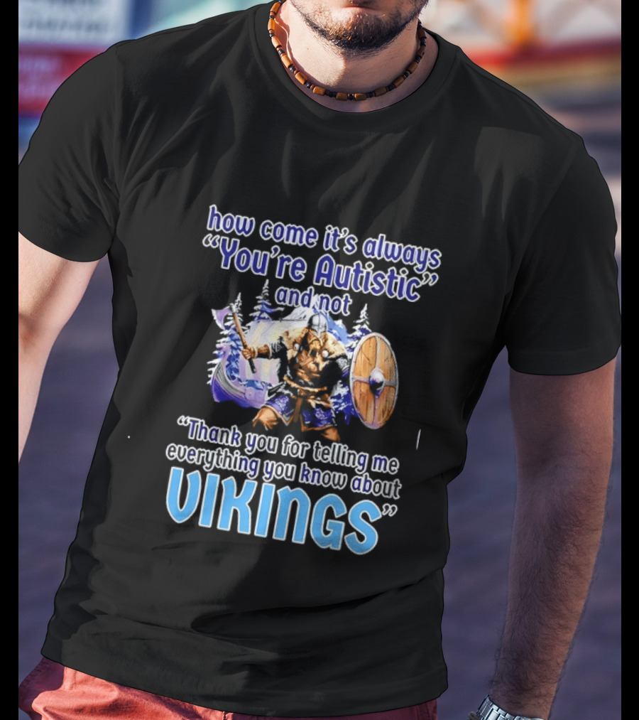 How Come It's Always You're Autistic And Not Thank You For Telling Me Everything You Know About Vikings T-Shirt