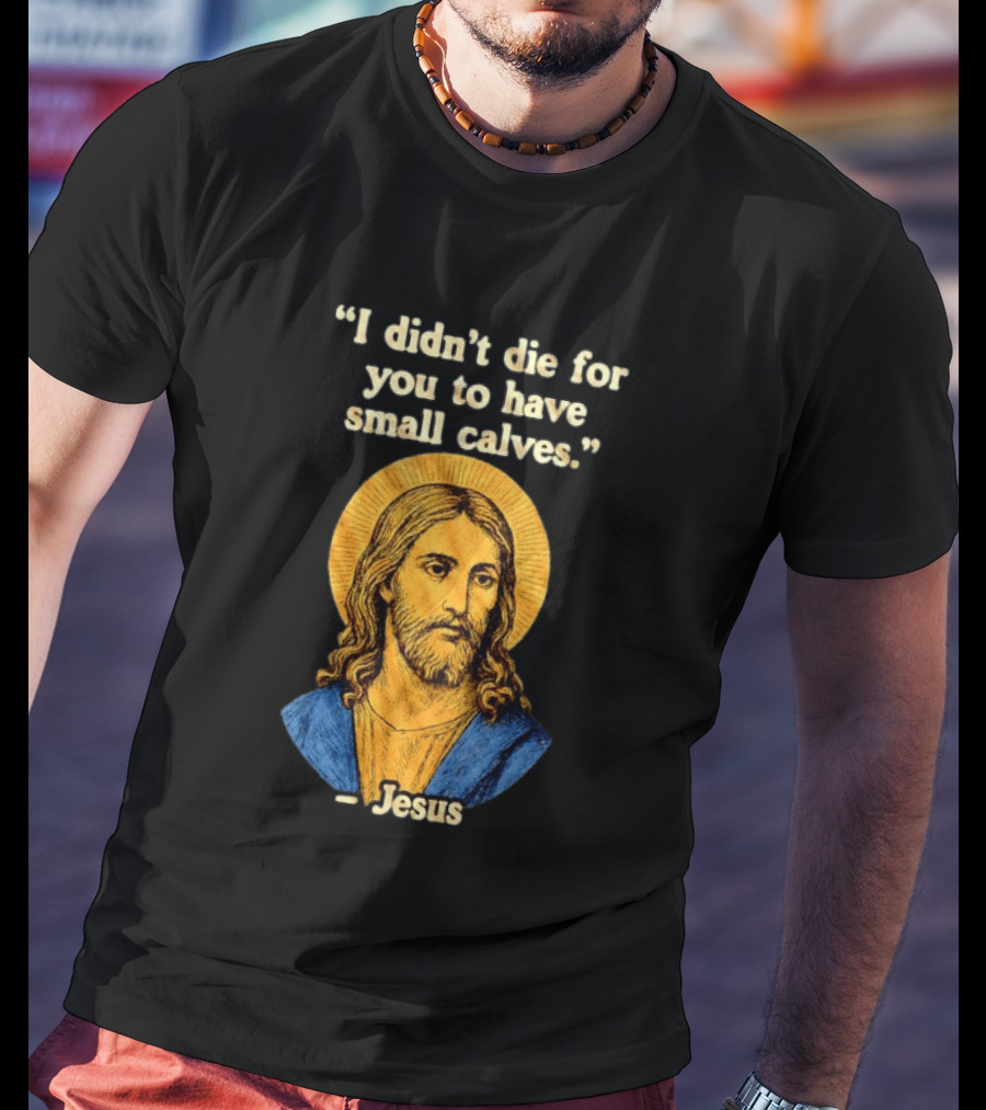 I Didn't Die For You To Have Small Calves Jesus Christ Humor T-Shirt