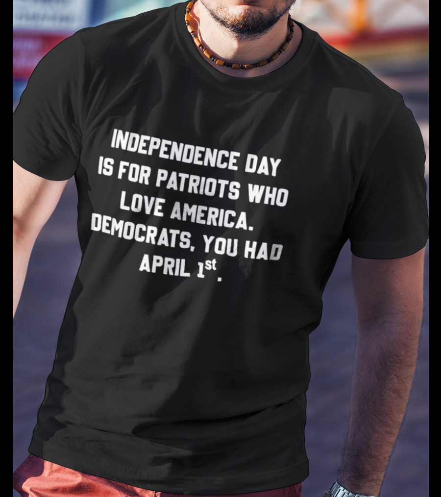Independence Day Is For Patriots Who Love America Democrats You Had April 1st T-Shirt