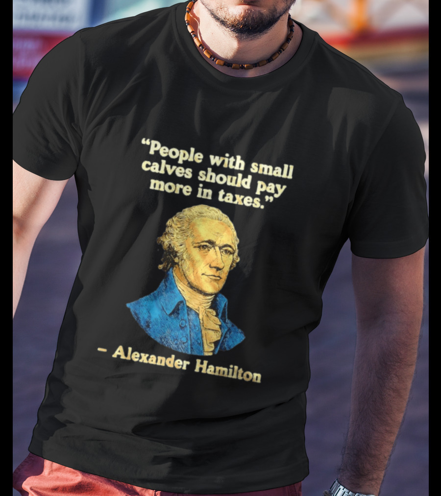 People With Small Calves Should Pay More In Taxes Alexander Hamilton T-Shirt