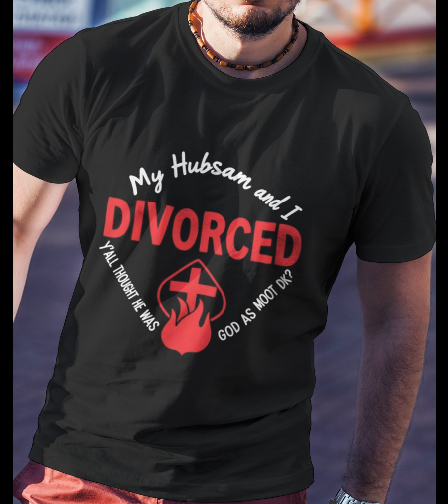 My Hubsam And I Divorced Y'all Thought He Was God As Moot DK T-Shirt