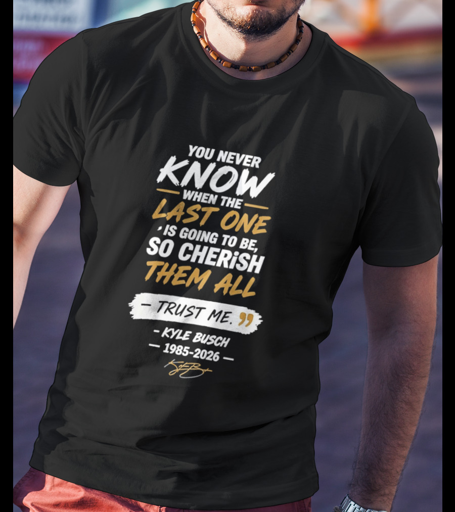 You Never Know When The Last One Is Going To Be So Cherish Them All Kyle Busch 1985 2026 T-Shirt