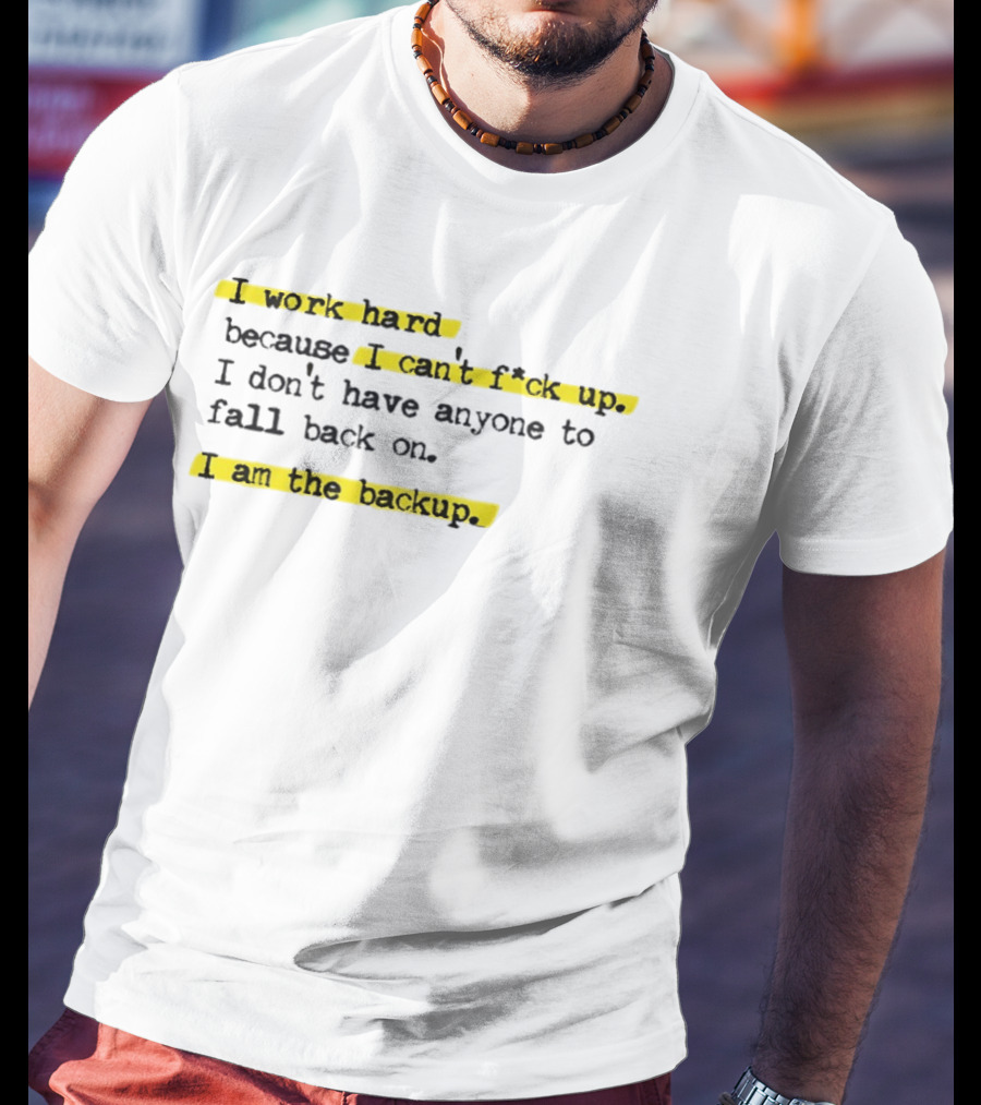 I Work Hard Because I Can't Fck Up I Don't Have Anyone To Fall Back On I Am The Backup T-Shirt