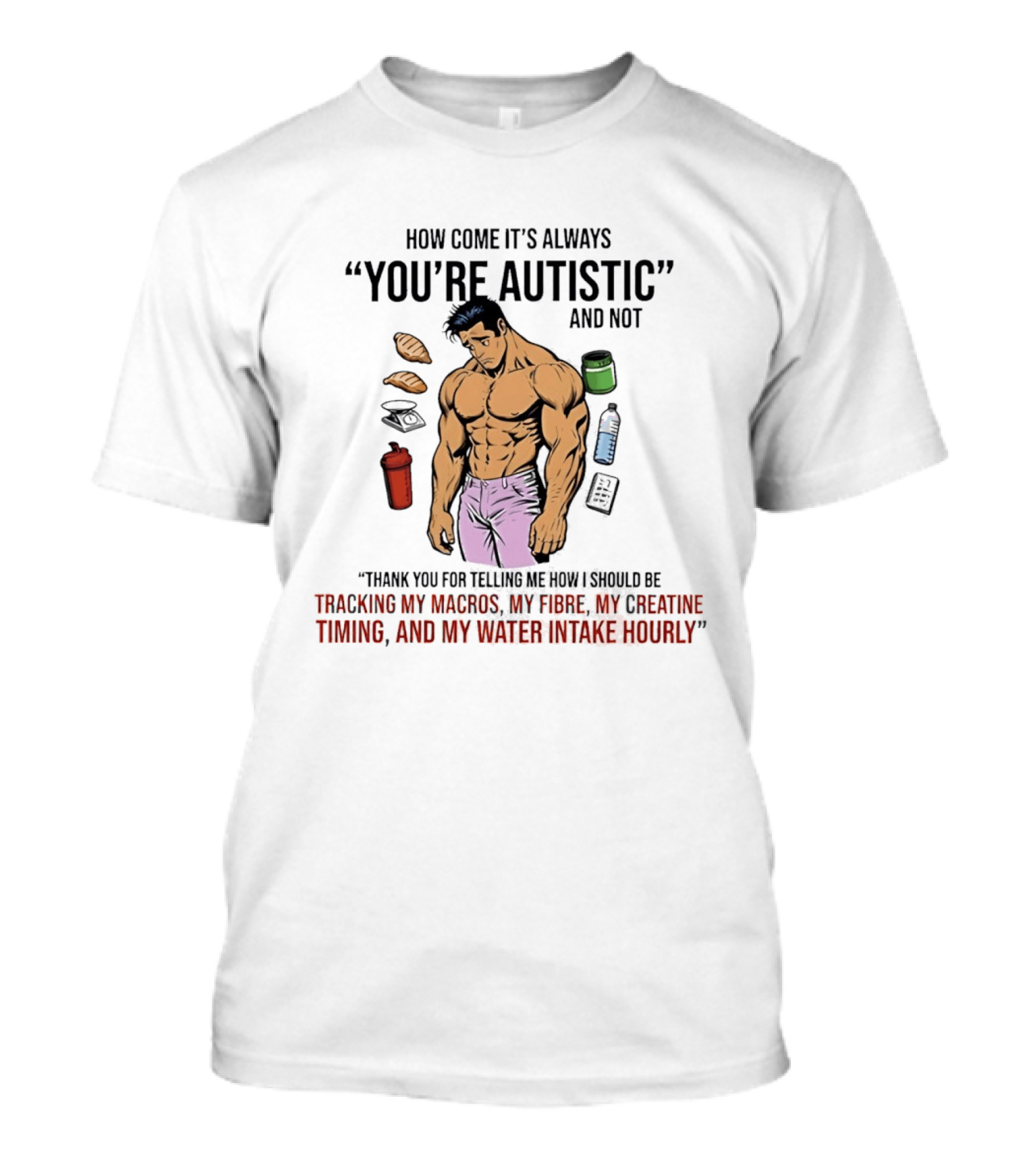 How Come It's Always You're Autistic And Not Tracking My Macros Creatine Fibre And Water Intake Hourly T-Shirt