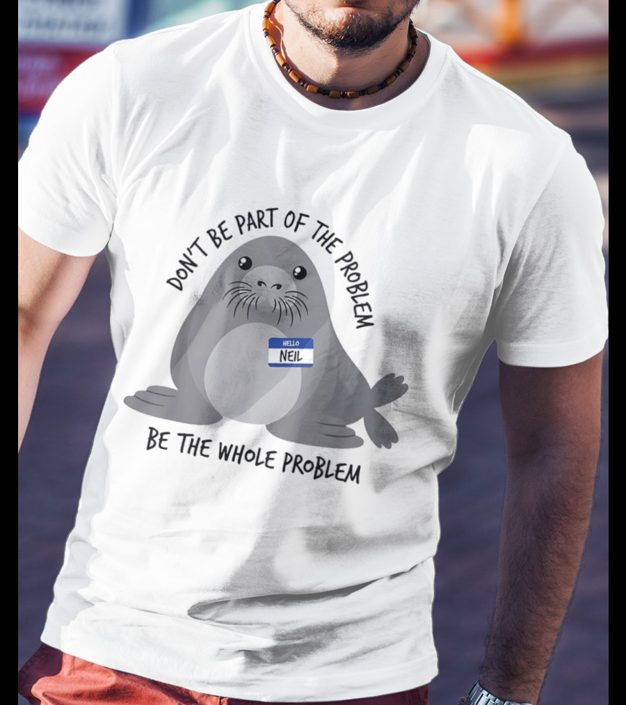 Neil The Seal Don't Be Part Of The Problem Be The Whole Problem T-Shirt