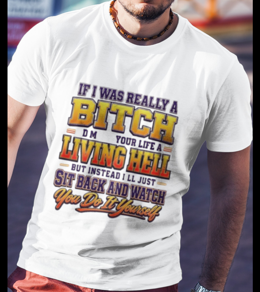 If I Was Really A Bitch Make Your Life A Living Hell Sit Back And You Do It Yourself T-Shirt