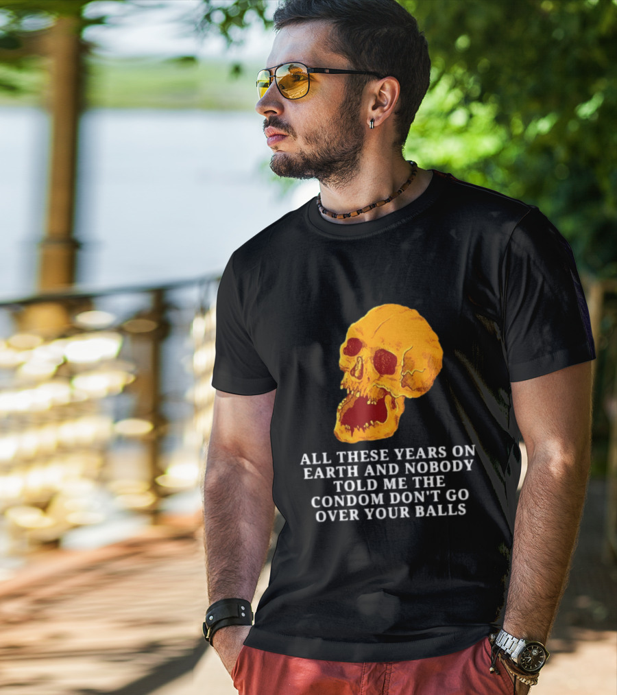 Burrito Meltdown All These Years On Earth Nobody Told Me The Condom Don't Go Over Your Balls Skull T-Shirt