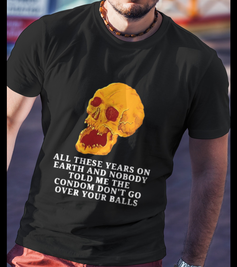 Burrito Meltdown All These Years On Earth Nobody Told Me The Condom Don't Go Over Your Balls Skull T-Shirt