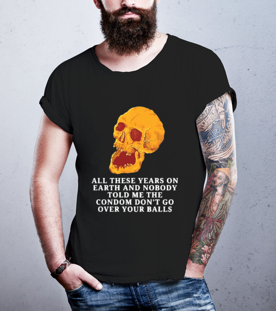 Burrito Meltdown All These Years On Earth Nobody Told Me The Condom Don't Go Over Your Balls Skull T-Shirt