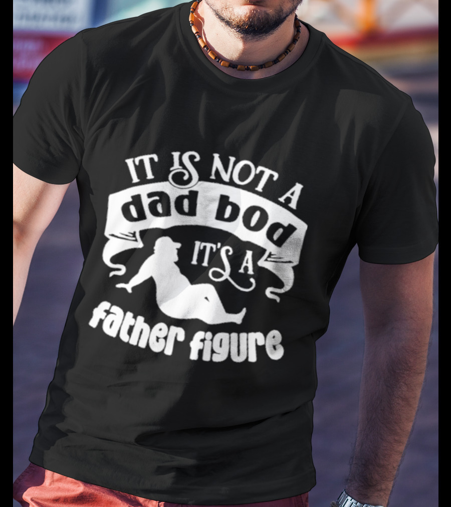 It Is Not A Dad Bod It's A Father Figure Father's Day T-Shirt