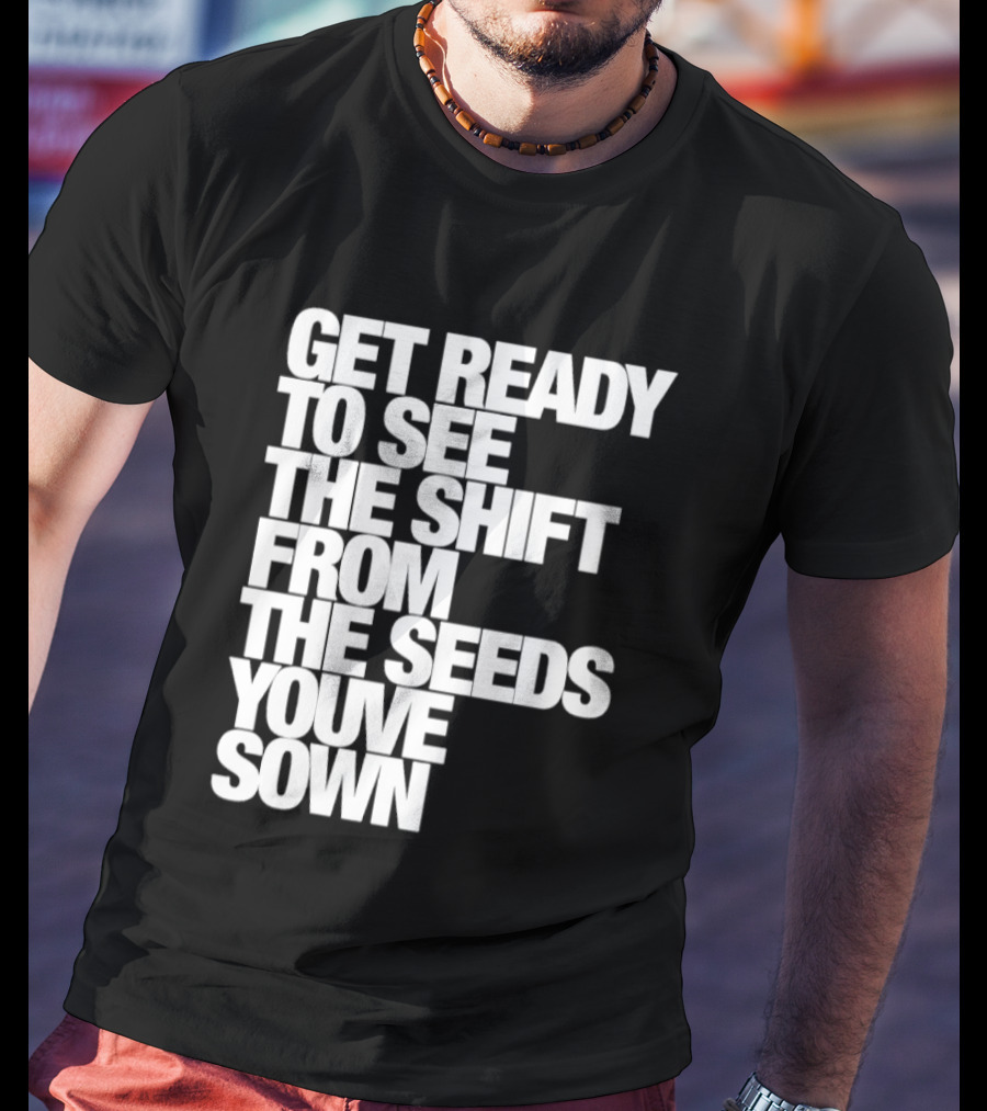 Get Ready To See The Shift From The Seeds You've Sown T-Shirt