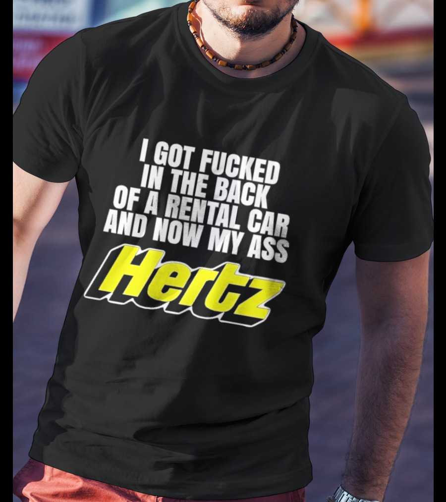 I Got Fucked In The Back Of A Rental Car And Now My Ass Hertz T-Shirt