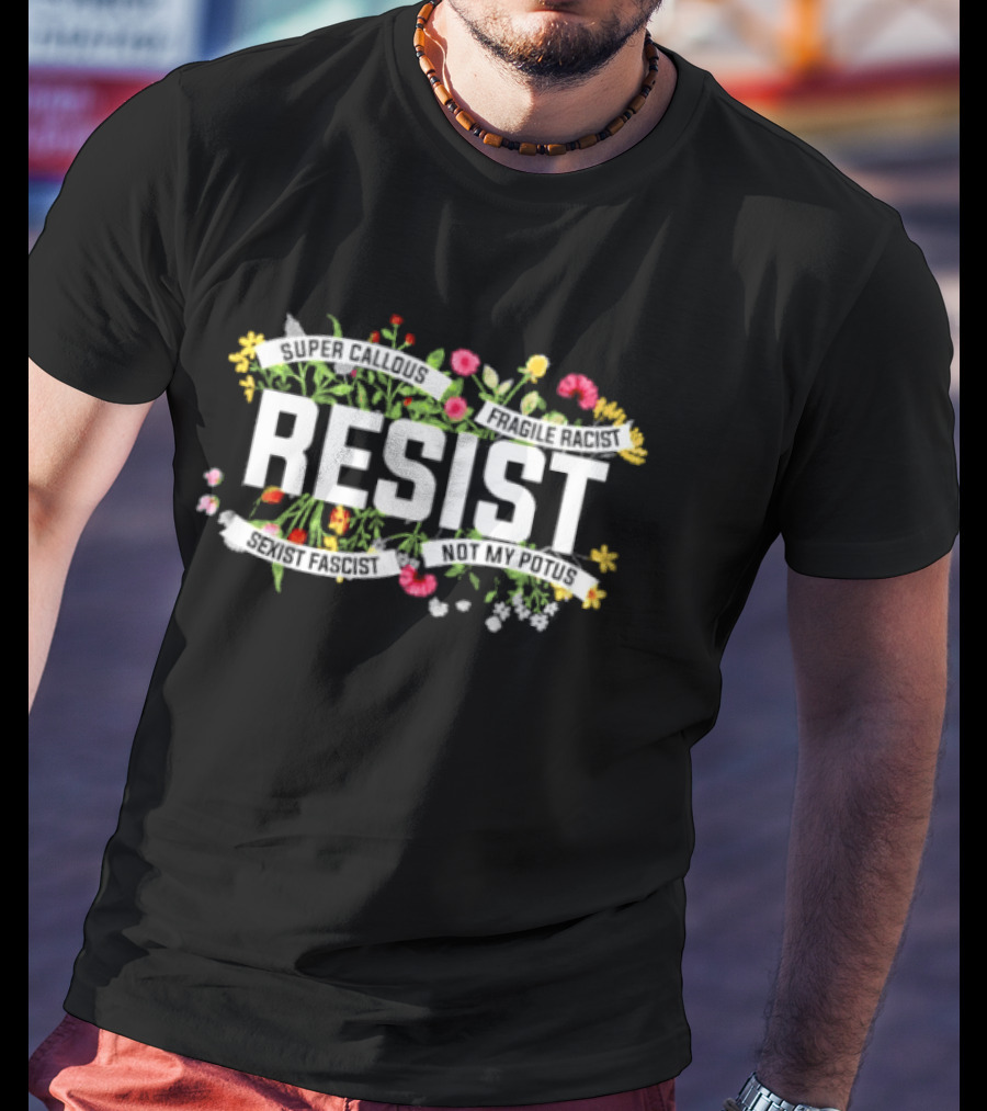 Resist Super Callous Fragile Racist Sexist Fascist Not My POTUS Floral Protest T-Shirt