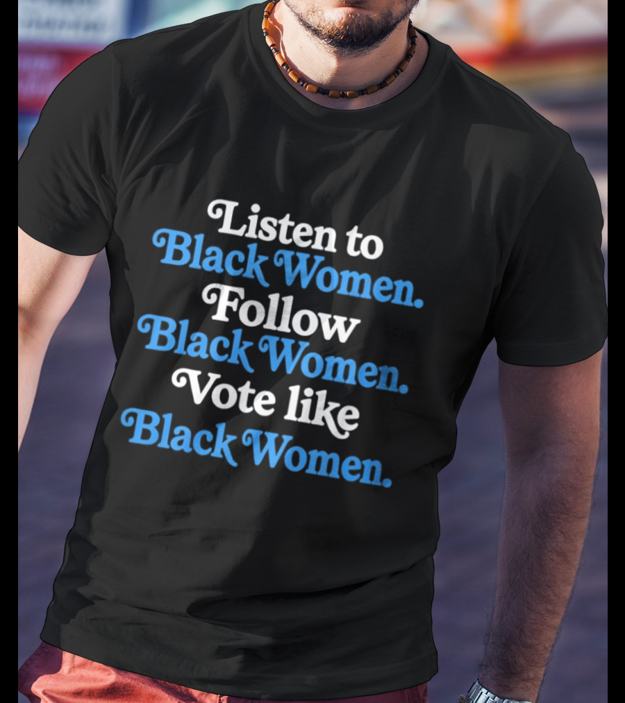 Listen To Black Women Follow Black Women Vote Like Black Women T-Shirt