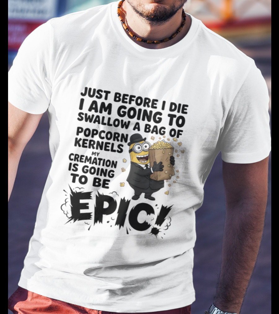 Just Before I Die I Am Going To Swallow A Bag Of Popcorn Kernels My Cremation Is Going To Be Epic Minions T-Shirt