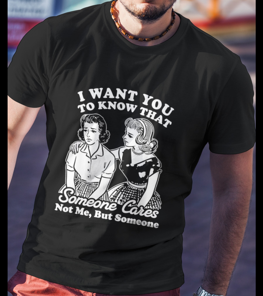 I Want You To Know That Someone Cares Not Me But Someone T-Shirt