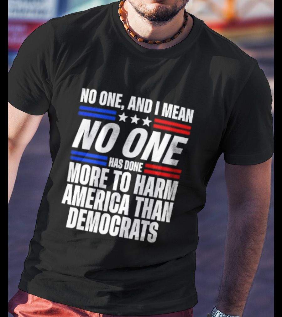 No One And I Mean No One Has Done More To Harm America Than Democrats T-Shirt