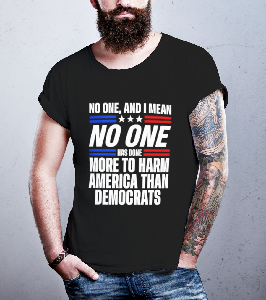 No One And I Mean No One Has Done More To Harm America Than Democrats T-Shirt