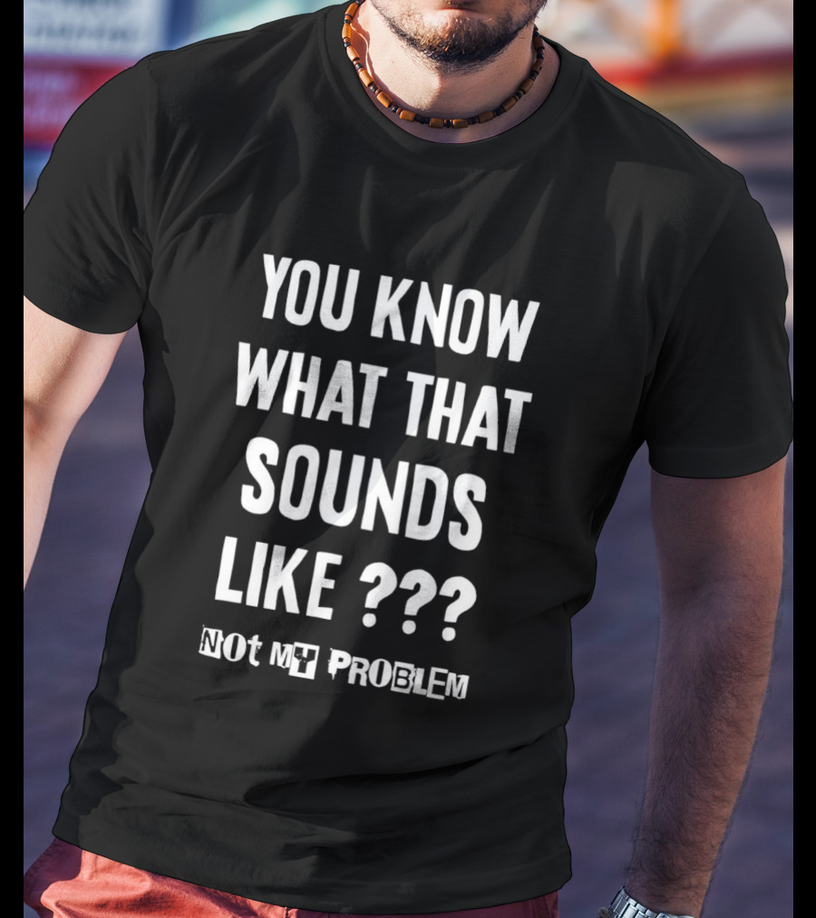You Know What That Sounds Like Not My Problem T-Shirt