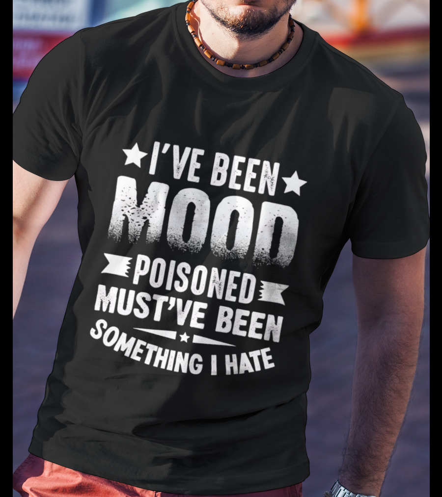 I've Been Mood Poisoned Must've Been Something I Hate T-Shirt
