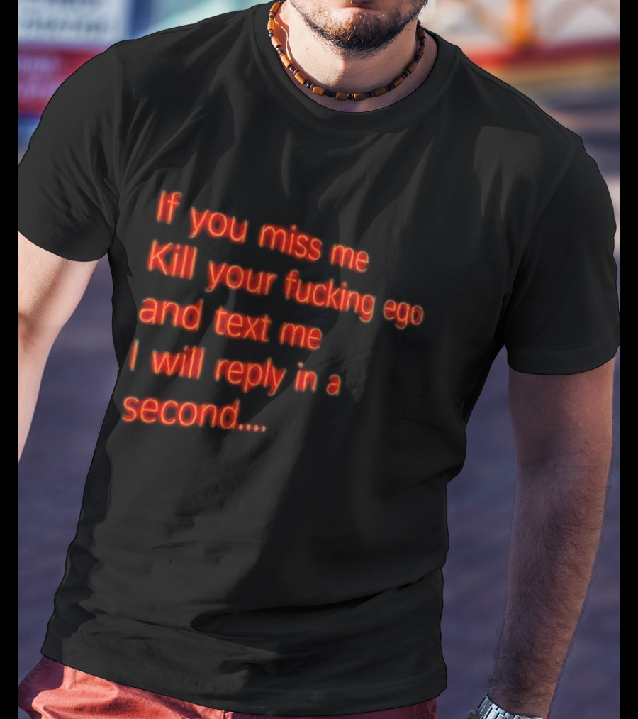 If You Miss Me Kill Your Fucking Ego And Text Me I Will Reply In A Second T-Shirt