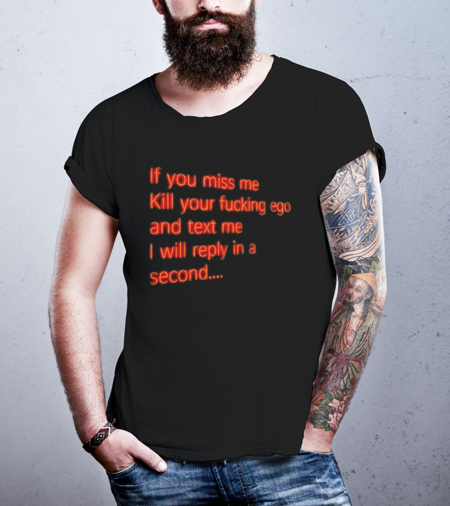 If You Miss Me Kill Your Fucking Ego And Text Me I Will Reply In A Second T-Shirt