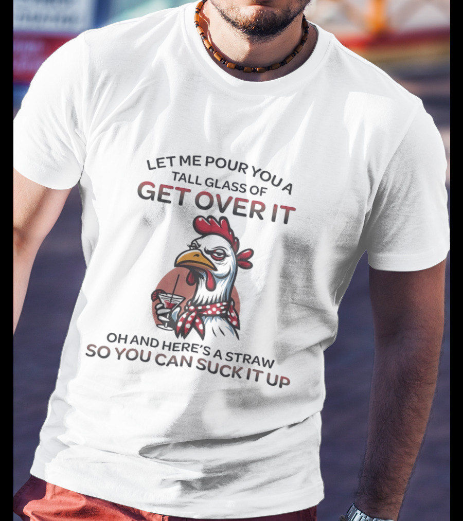 Sassy Chicken Let Me Pour You A Tall Glass Of Get Over It So You Can Suck It Up T-Shirt