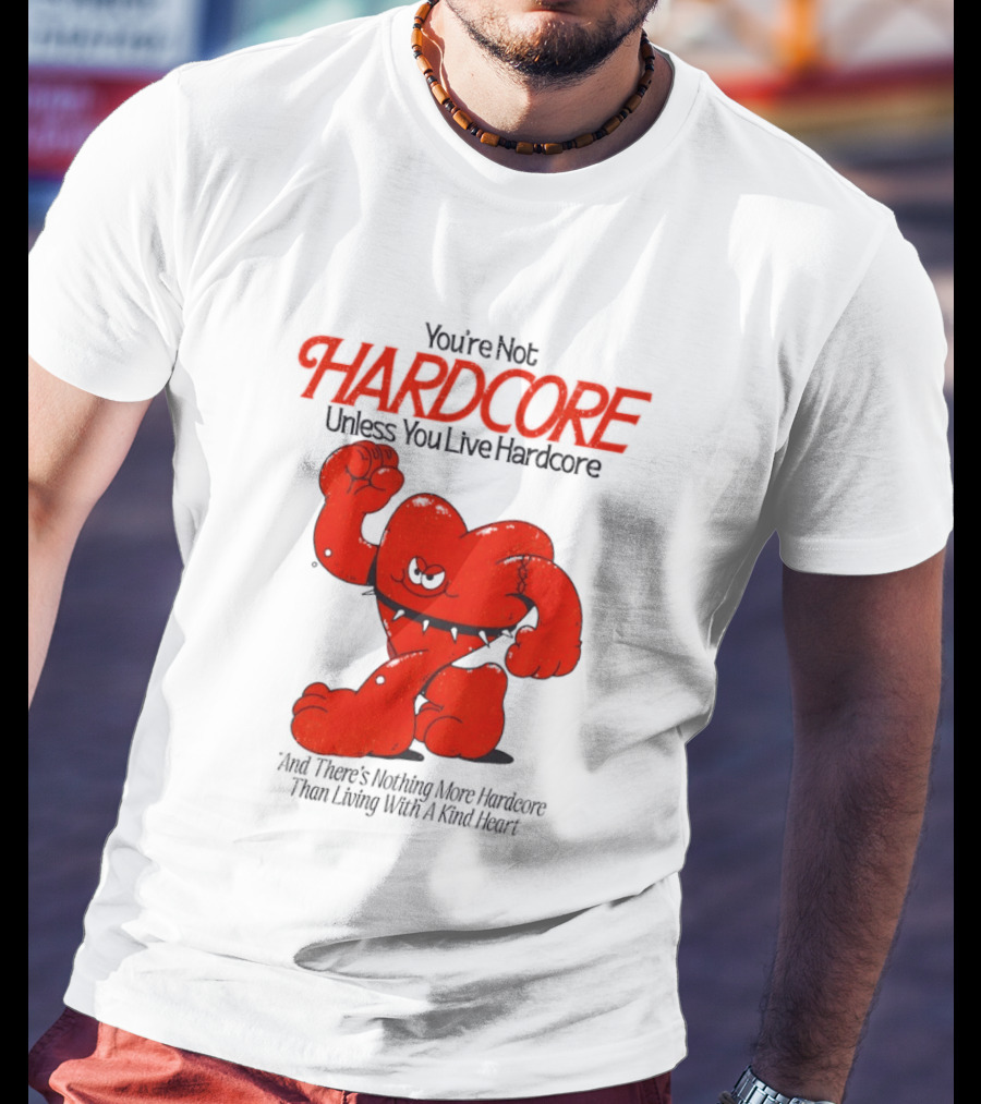 You're Not Hardcore Unless You Live Hardcore And There's Nothing More Hardcore Than Living With A Kind Heart T-Shirt