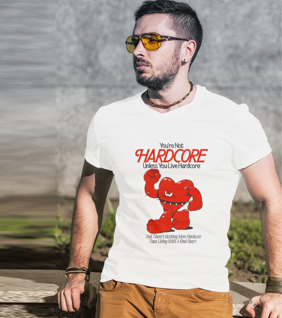 You're Not Hardcore Unless You Live Hardcore And There's Nothing More Hardcore Than Living With A Kind Heart T-Shirt