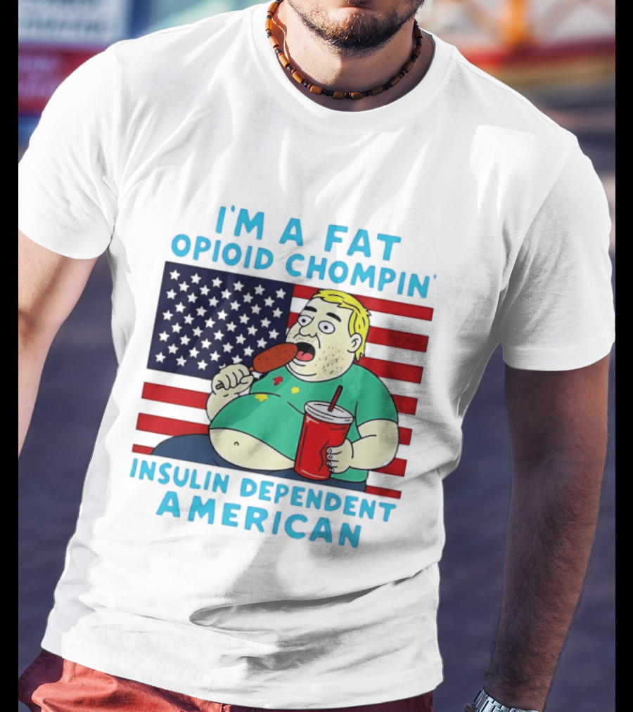I'm A Fat Opioid Chompin Insulin Dependent American T-Shirt