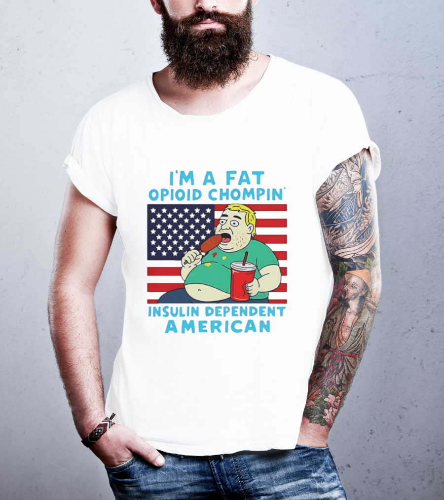 I'm A Fat Opioid Chompin Insulin Dependent American T-Shirt