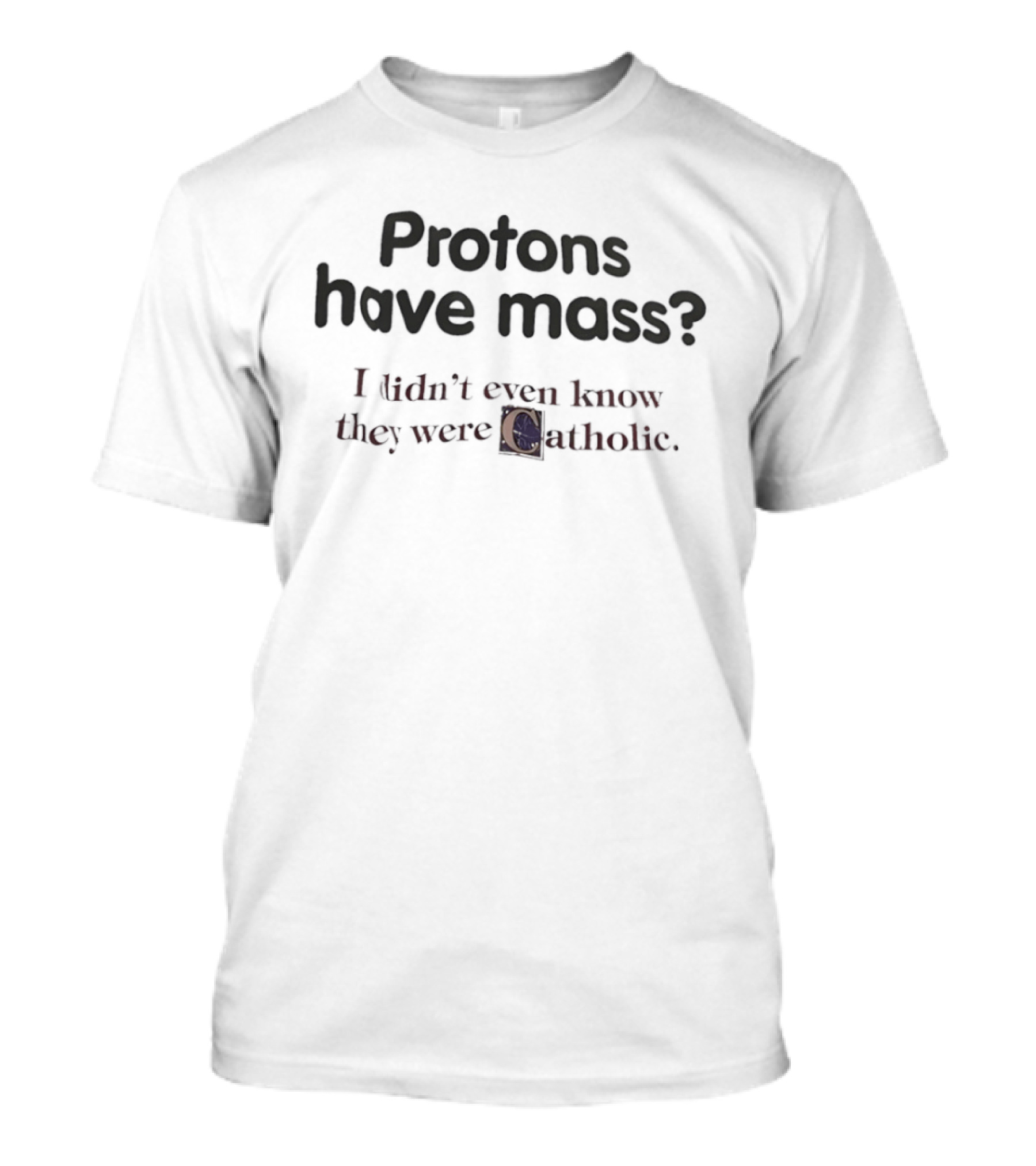 Protons Have Mass I Didn't Even Know They Were Catholic Phrase T-Shirt