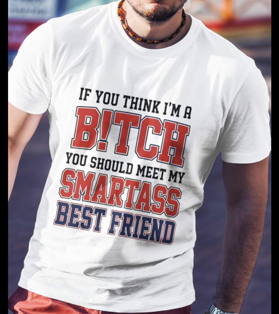 If You Think I'm A Bitch You Should Meet My Smartass Best Friend T-Shirt
