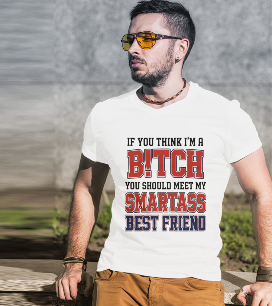 If You Think I'm A Bitch You Should Meet My Smartass Best Friend T-Shirt