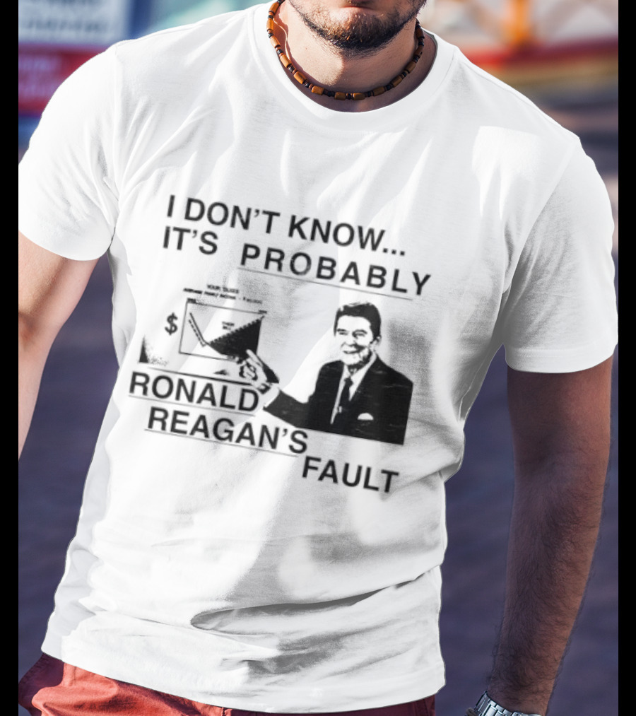 I Don't Know It's Probably Ronald Reagan's Fault T-Shirt