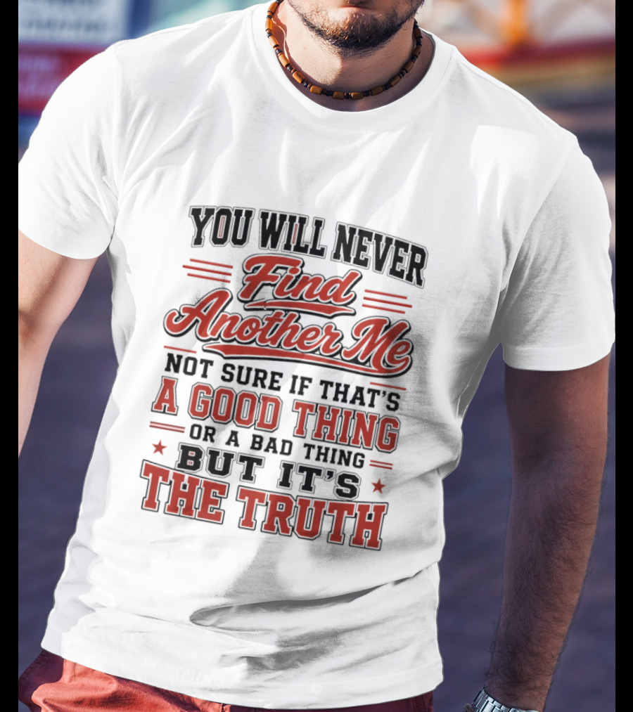 You Will Never Find Another Me Not Sure If That Is A Good Thing Or A Bad Thing But It's The Truth T-Shirt