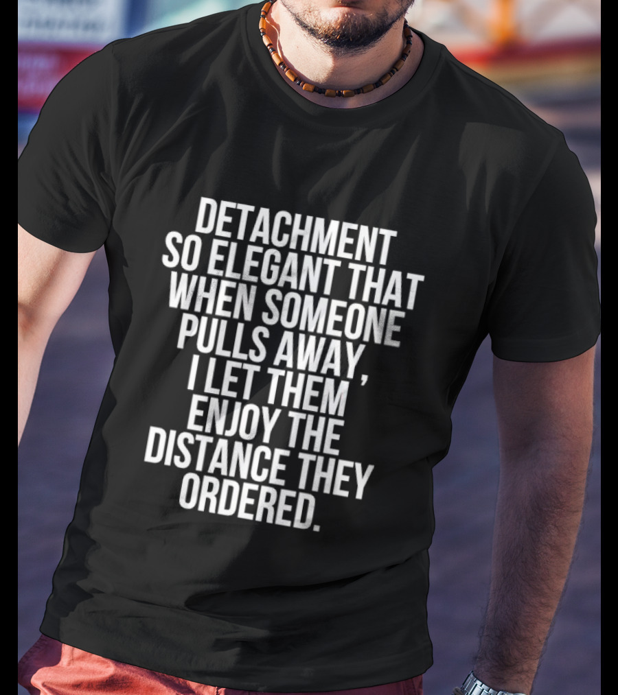 Detachment So Elegant When Someone Pulls Away I Let Them Enjoy The Distance They Ordered T-Shirt