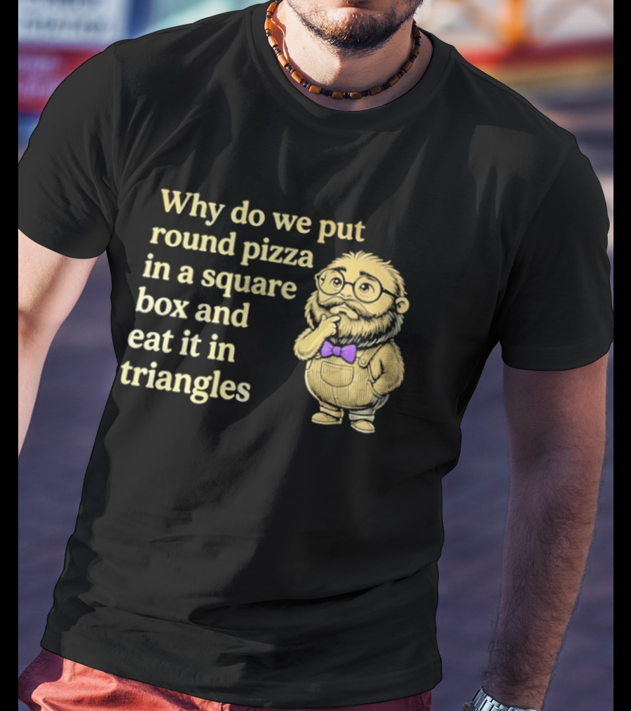Why Do We Put Round Pizza In A Square Box And Eat It In Triangles Funny Professor T-Shirt