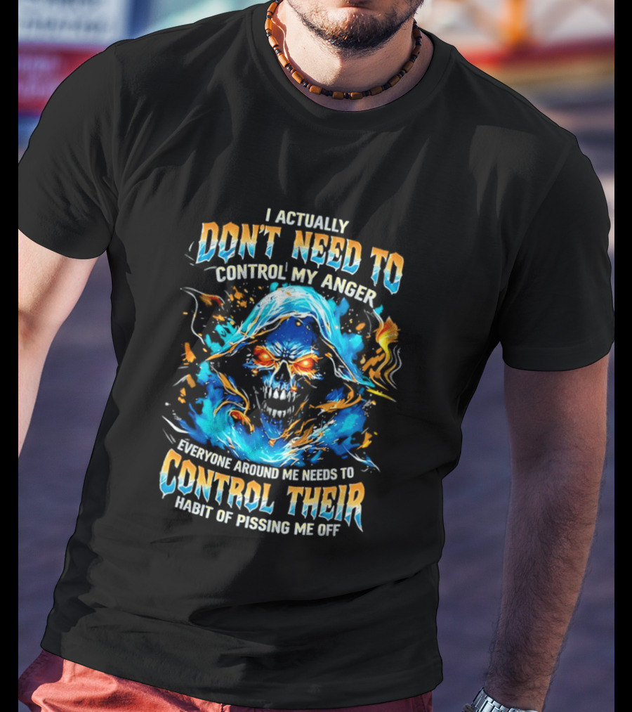 I Actually Don't Need To Control My Anger Skull Flames Everyone Around Me Needs To Control Their Habit Of Pissing Me Off T-Shirt