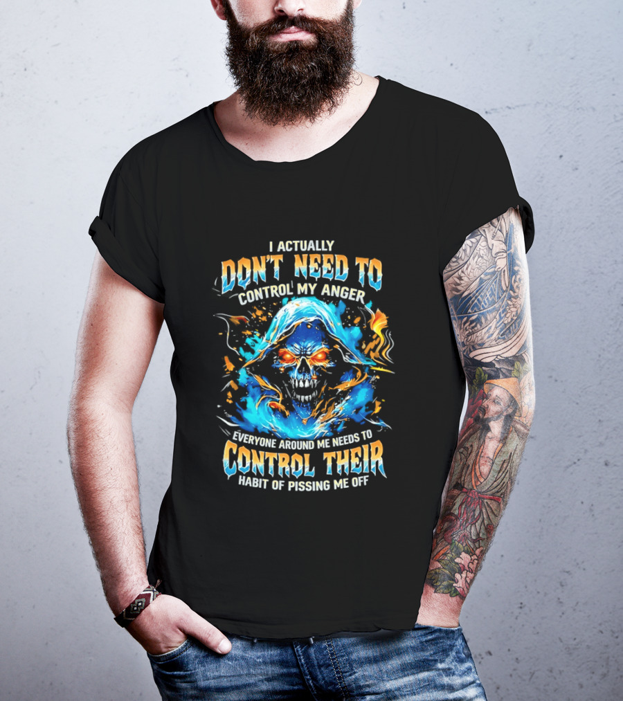 I Actually Don't Need To Control My Anger Skull Flames Everyone Around Me Needs To Control Their Habit Of Pissing Me Off T-Shirt