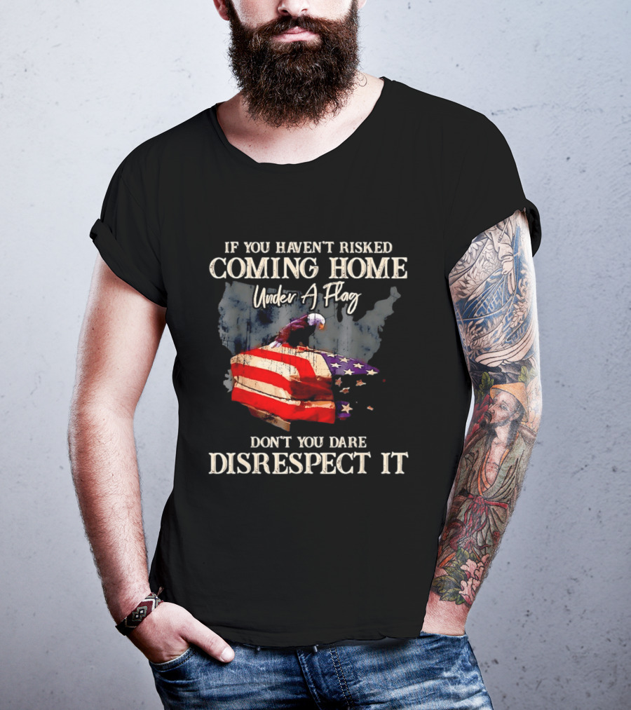 If You Haven't Risked Coming Home Under A Flag Don't You Dare Disrespect It American Flag Bald Eagle T-Shirt